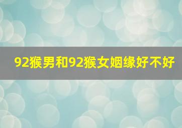 92猴男和92猴女姻缘好不好