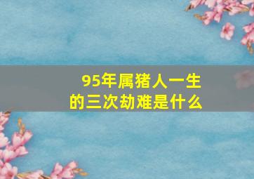 95年属猪人一生的三次劫难是什么