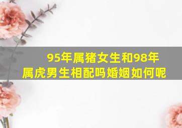 95年属猪女生和98年属虎男生相配吗婚姻如何呢