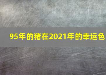 95年的猪在2021年的幸运色