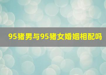 95猪男与95猪女婚姻相配吗