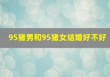 95猪男和95猪女结婚好不好