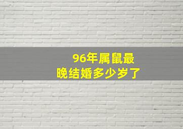 96年属鼠最晚结婚多少岁了