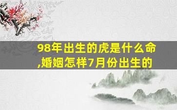 98年出生的虎是什么命,婚姻怎样7月份出生的