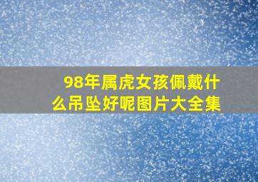 98年属虎女孩佩戴什么吊坠好呢图片大全集