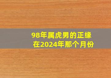 98年属虎男的正缘在2024年那个月份