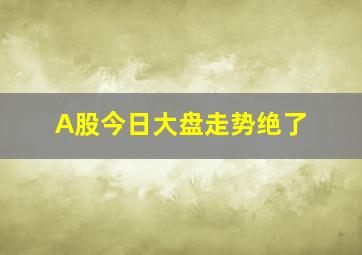 A股今日大盘走势绝了