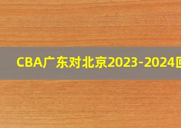 CBA广东对北京2023-2024回放