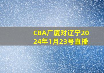 CBA广厦对辽宁2024年1月23号直播