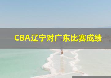 CBA辽宁对广东比赛成绩