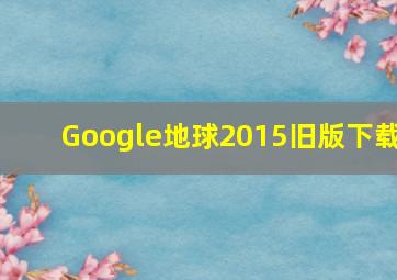 Google地球2015旧版下载