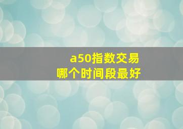 a50指数交易哪个时间段最好