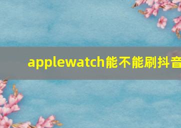 applewatch能不能刷抖音