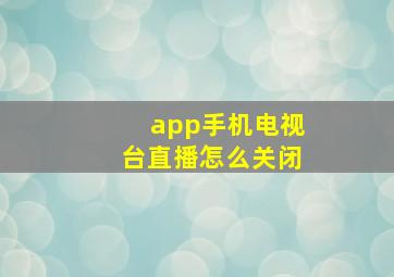 app手机电视台直播怎么关闭