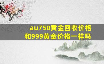 au750黄金回收价格和999黄金价格一样吗