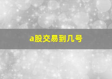 a股交易到几号