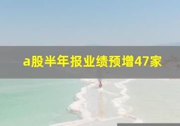 a股半年报业绩预增47家