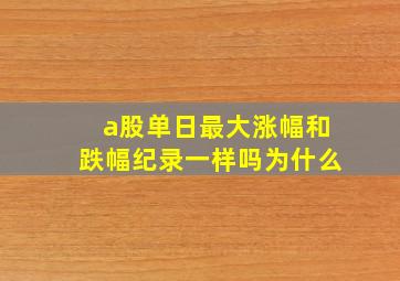 a股单日最大涨幅和跌幅纪录一样吗为什么