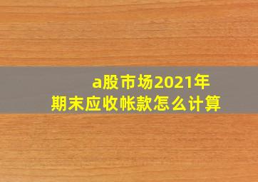 a股市场2021年期末应收帐款怎么计算