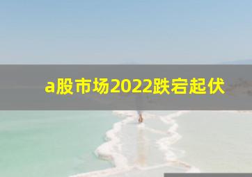 a股市场2022跌宕起伏