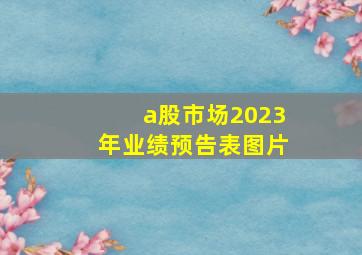 a股市场2023年业绩预告表图片