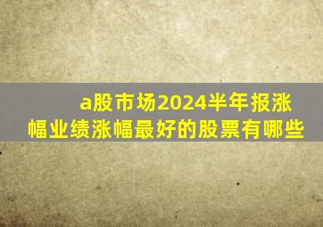 a股市场2024半年报涨幅业绩涨幅最好的股票有哪些