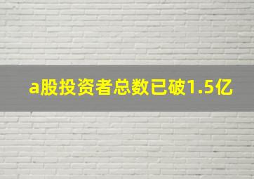 a股投资者总数已破1.5亿