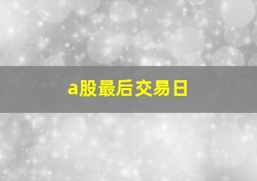 a股最后交易日