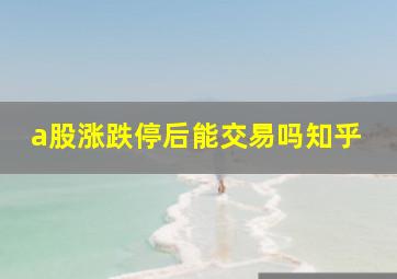 a股涨跌停后能交易吗知乎