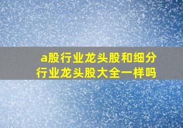 a股行业龙头股和细分行业龙头股大全一样吗