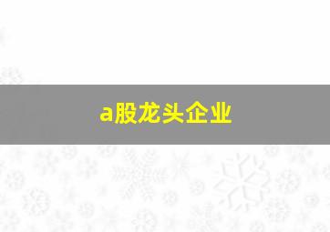 a股龙头企业