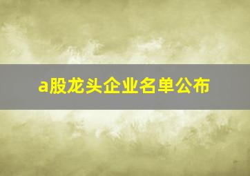 a股龙头企业名单公布