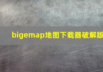 bigemap地图下载器破解版