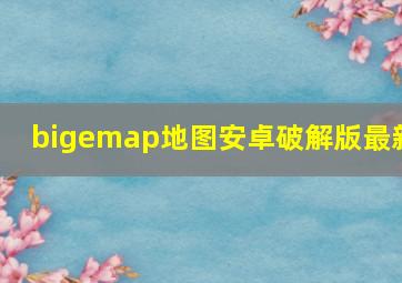 bigemap地图安卓破解版最新