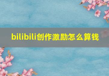 bilibili创作激励怎么算钱