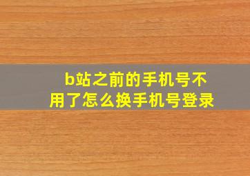 b站之前的手机号不用了怎么换手机号登录