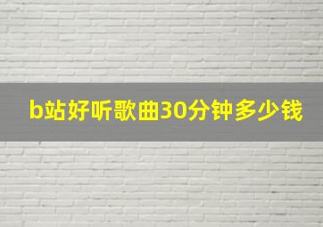 b站好听歌曲30分钟多少钱