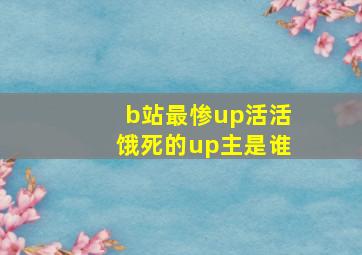 b站最惨up活活饿死的up主是谁