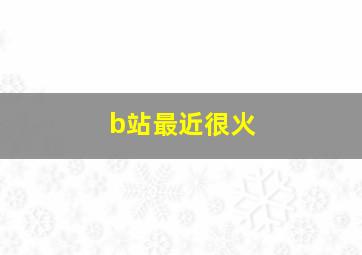 b站最近很火