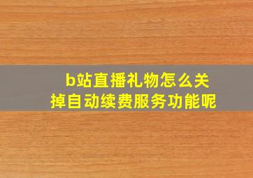 b站直播礼物怎么关掉自动续费服务功能呢