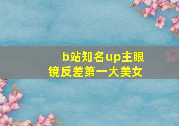 b站知名up主眼镜反差第一大美女