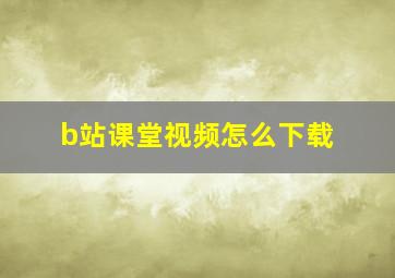 b站课堂视频怎么下载