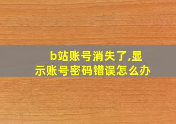 b站账号消失了,显示账号密码错误怎么办