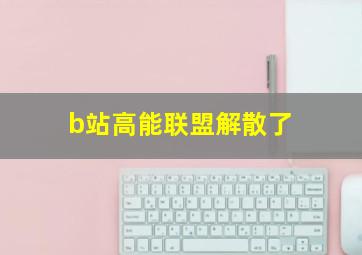 b站高能联盟解散了