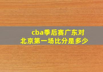 cba季后赛广东对北京第一场比分是多少