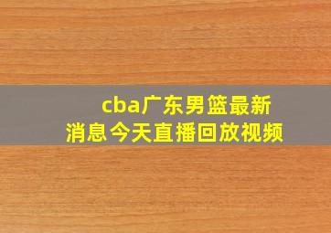 cba广东男篮最新消息今天直播回放视频