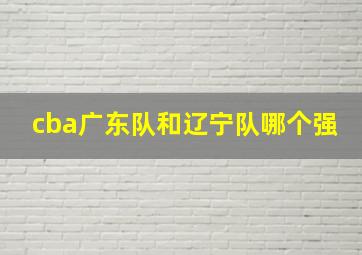 cba广东队和辽宁队哪个强