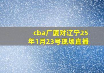 cba广厦对辽宁25年1月23号现场直播