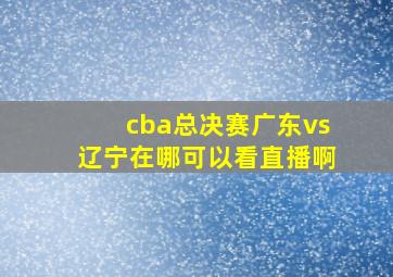 cba总决赛广东vs辽宁在哪可以看直播啊