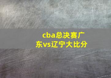 cba总决赛广东vs辽宁大比分